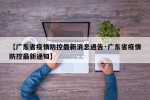 【广东省疫情防控最新消息通告·广东省疫情防控最新通知】
