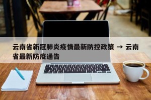 云南省新冠肺炎疫情最新防控政策 → 云南省最新防疫通告