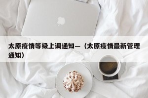 太原疫情等级上调通知—（太原疫情最新管理通知）