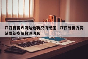 江西省官方网站最新疫情报道：江西省官方网站最新疫情报道消息