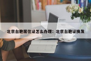 北京台胞居住证怎么办理：北京台胞证换发