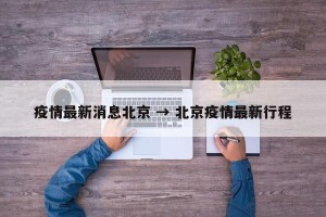 疫情最新消息北京 → 北京疫情最新行程