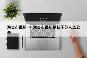 海口市最新 → 海口市最新拟任干部人选公告