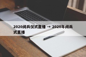 2020阅兵仪式直播 → 2020年阅兵式直播