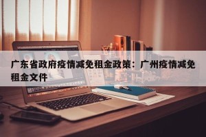 广东省政府疫情减免租金政策：广州疫情减免租金文件