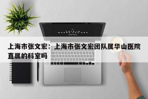 上海市张文宏：上海市张文宏团队属华山医院直属的科室吗