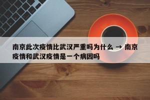 南京此次疫情比武汉严重吗为什么 → 南京疫情和武汉疫情是一个病因吗
