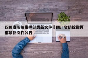四川省防控指挥部最新文件›四川省防控指挥部最新文件公告