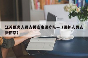 江苏医务人员支援南京医疗队—（医护人员支援南京）