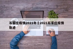 石家庄疫情2021年›2021石家庄疫情轨迹