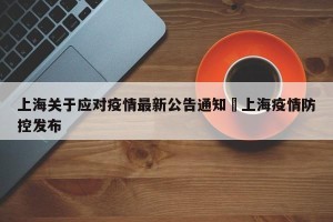 上海关于应对疫情最新公告通知›上海疫情防控发布