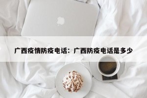 广西疫情防疫电话：广西防疫电话是多少