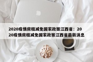 2020疫情房租减免国家政策江西省：2020疫情房租减免国家政策江西省最新消息