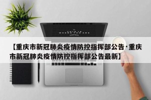 【重庆市新冠肺炎疫情防控指挥部公告·重庆市新冠肺炎疫情防控指挥部公告最新】
