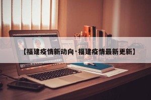 【福建疫情新动向·福建疫情最新更新】
