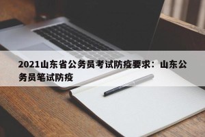 2021山东省公务员考试防疫要求：山东公务员笔试防疫