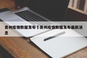 贵州疫情数据发布›贵州疫情数据发布最新消息