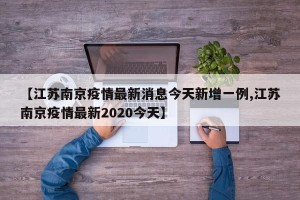 【江苏南京疫情最新消息今天新增一例,江苏南京疫情最新2020今天】