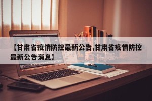 【甘肃省疫情防控最新公告,甘肃省疫情防控最新公告消息】