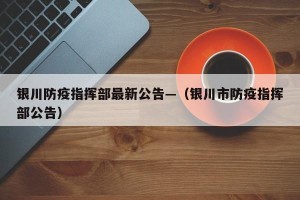 银川防疫指挥部最新公告—（银川市防疫指挥部公告）