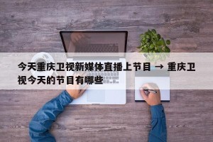 今天重庆卫视新媒体直播上节目 → 重庆卫视今天的节目有哪些