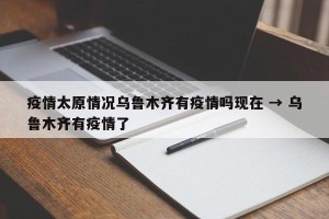疫情太原情况乌鲁木齐有疫情吗现在 → 乌鲁木齐有疫情了