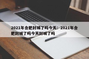 2021年合肥封城了吗今天：2021年合肥封城了吗今天封城了吗