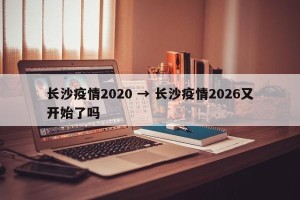 长沙疫情2020 → 长沙疫情2026又开始了吗
