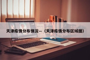 天津疫情分布情况—（天津疫情分布区域图）