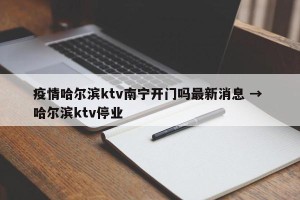 疫情哈尔滨ktv南宁开门吗最新消息 → 哈尔滨ktv停业