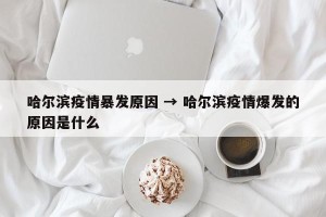 哈尔滨疫情暴发原因 → 哈尔滨疫情爆发的原因是什么