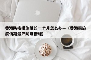 香港防疫措施延长一个月怎么办—（香港实施疫情期最严防疫措施）