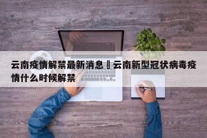 云南疫情解禁最新消息›云南新型冠状病毒疫情什么时候解禁