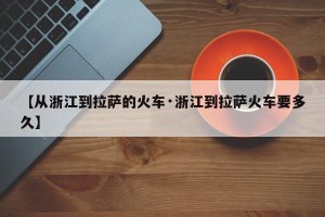 【从浙江到拉萨的火车·浙江到拉萨火车要多久】