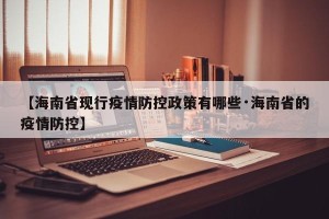 【海南省现行疫情防控政策有哪些·海南省的疫情防控】