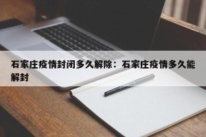 石家庄疫情封闭多久解除：石家庄疫情多久能解封