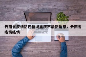 云南省疫情防控情况重庆市最新消息：云南省疫情疫情