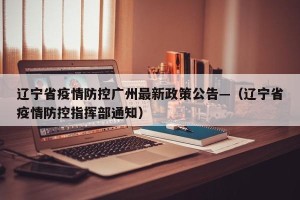 辽宁省疫情防控广州最新政策公告—（辽宁省疫情防控指挥部通知）