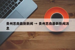 贵州思南最新新闻 → 贵州思南最新新闻消息