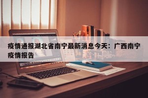 疫情通报湖北省南宁最新消息今天：广西南宁疫情报告