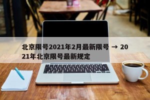 北京限号2021年2月最新限号 → 2021年北京限号最新规定