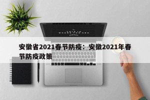 安徽省2021春节防疫：安徽2021年春节防疫政策