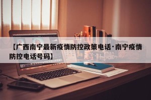 【广西南宁最新疫情防控政策电话·南宁疫情防控电话号码】
