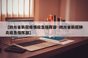 【四川省新冠疫情应急指挥部·四川省新冠肺炎应急指挥部】