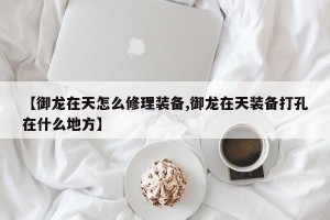 【御龙在天怎么修理装备,御龙在天装备打孔在什么地方】