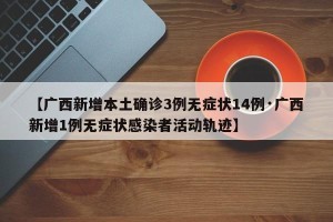 【广西新增本土确诊3例无症状14例·广西新增1例无症状感染者活动轨迹】