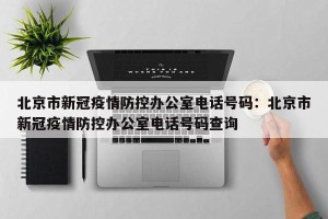 北京市新冠疫情防控办公室电话号码：北京市新冠疫情防控办公室电话号码查询