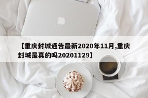 【重庆封城通告最新2020年11月,重庆封城是真的吗20201129】
