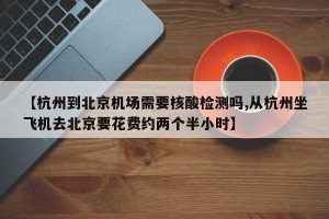 【杭州到北京机场需要核酸检测吗,从杭州坐飞机去北京要花费约两个半小时】