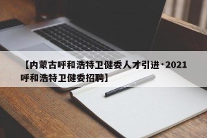 【内蒙古呼和浩特卫健委人才引进·2021呼和浩特卫健委招聘】
